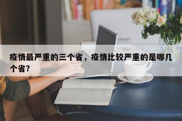 疫情最严重的三个省，疫情比较严重的是哪几个省？