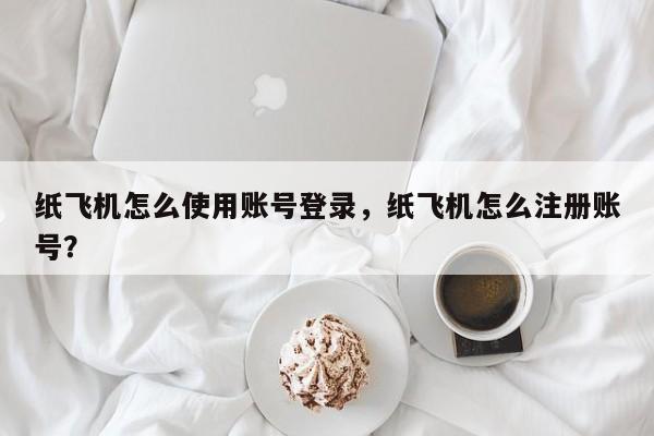纸飞机怎么使用账号登录，纸飞机怎么注册账号？