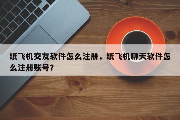 纸飞机交友软件怎么注册，纸飞机聊天软件怎么注册账号？