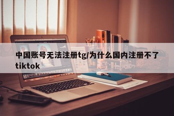 中国账号无法注册tg/为什么国内注册不了tiktok