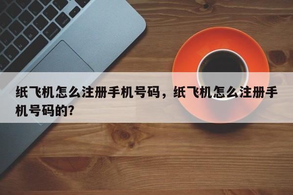 纸飞机怎么注册手机号码，纸飞机怎么注册手机号码的？