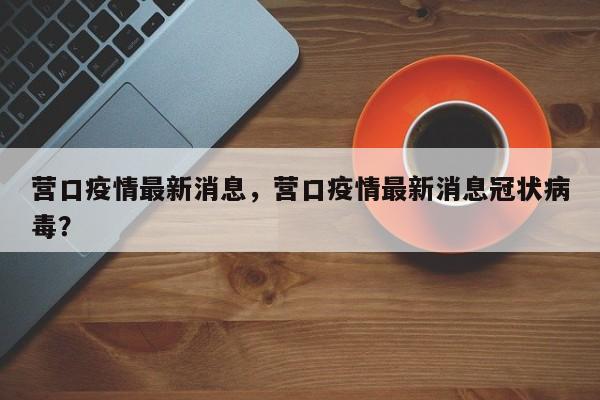 营口疫情最新消息，营口疫情最新消息冠状病毒？