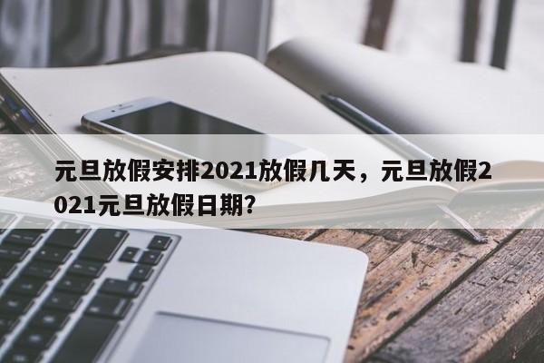 元旦放假安排2021放假几天，元旦放假2021元旦放假日期？
