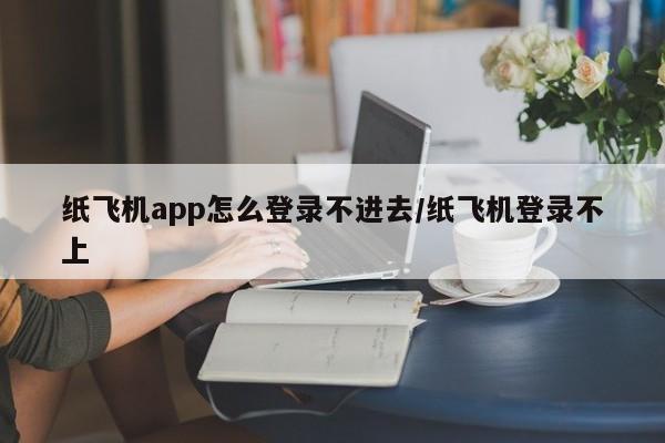 纸飞机app怎么登录不进去/纸飞机登录不上