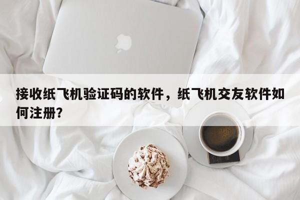 接收纸飞机验证码的软件，纸飞机交友软件如何注册？