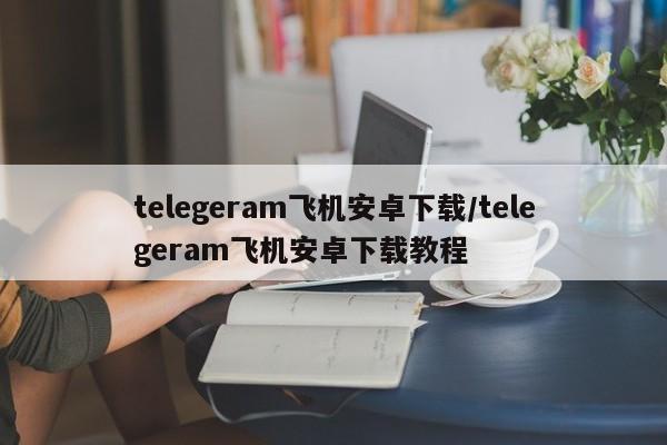telegeram飞机安卓下载/telegeram飞机安卓下载教程
