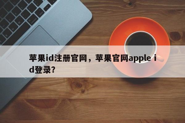 苹果id注册官网，苹果官网apple id登录？