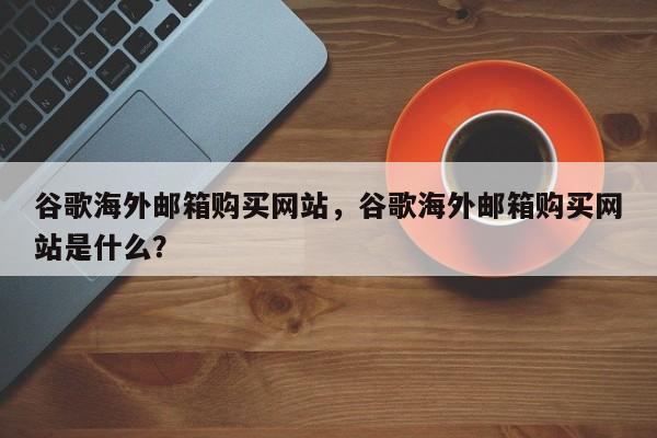 谷歌海外邮箱购买网站，谷歌海外邮箱购买网站是什么？