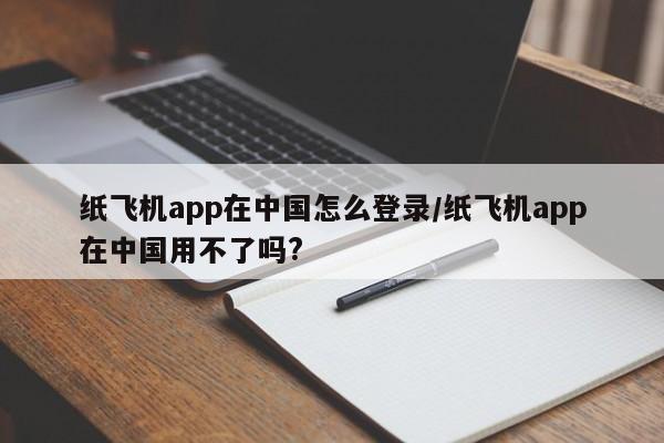 纸飞机app在中国怎么登录/纸飞机app在中国用不了吗?