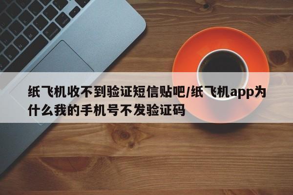 纸飞机收不到验证短信贴吧/纸飞机app为什么我的手机号不发验证码