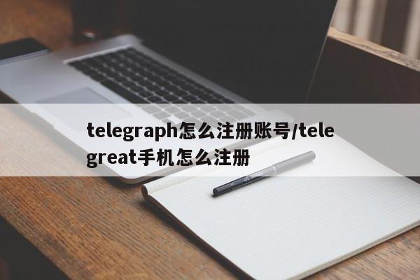telegraph怎么注册账号/telegreat手机怎么注册