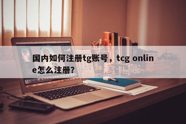 国内如何注册tg账号，tcg online怎么注册？