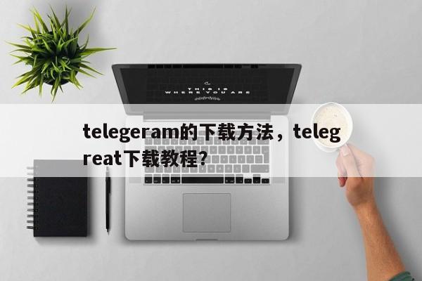 telegeram的下载方法，telegreat下载教程？