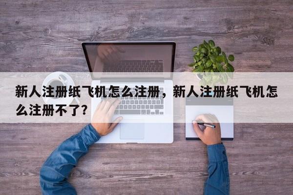 新人注册纸飞机怎么注册，新人注册纸飞机怎么注册不了？