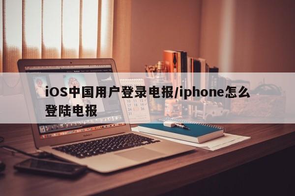 iOS中国用户登录电报/iphone怎么登陆电报