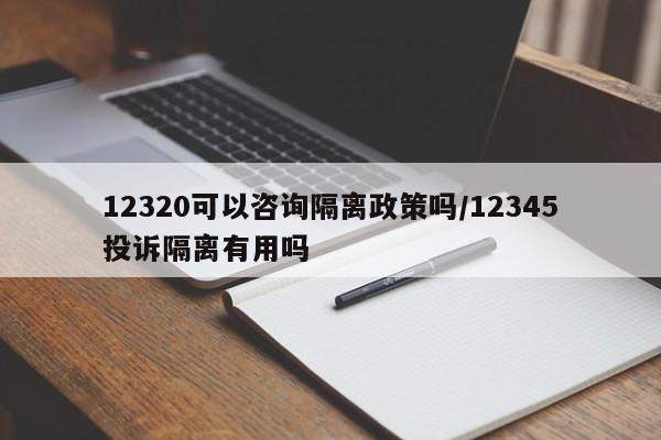 12320可以咨询隔离政策吗/12345投诉隔离有用吗