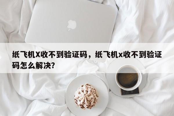 纸飞机X收不到验证码，纸飞机x收不到验证码怎么解决？