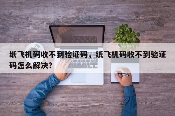 纸飞机码收不到验证码，纸飞机码收不到验证码怎么解决？