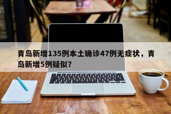 青岛新增135例本土确诊47例无症状，青岛新增5例疑似？