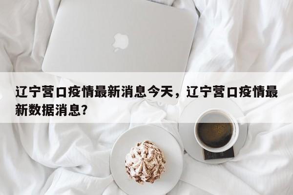 辽宁营口疫情最新消息今天，辽宁营口疫情最新数据消息？