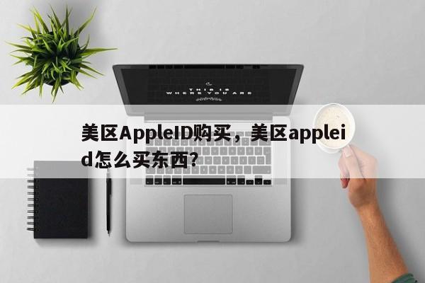 美区AppleID购买，美区appleid怎么买东西？