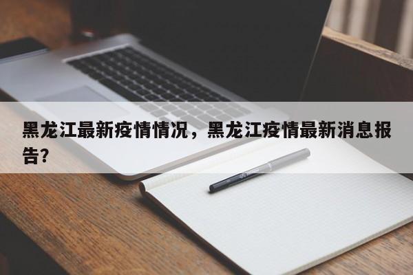 黑龙江最新疫情情况，黑龙江疫情最新消息报告？