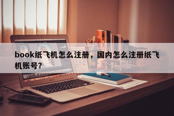 book纸飞机怎么注册，国内怎么注册纸飞机账号？