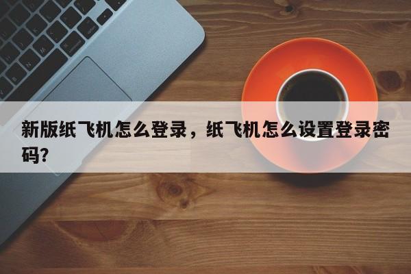 新版纸飞机怎么登录，纸飞机怎么设置登录密码？