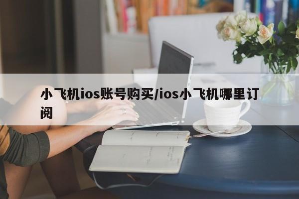 小飞机ios账号购买/ios小飞机哪里订阅