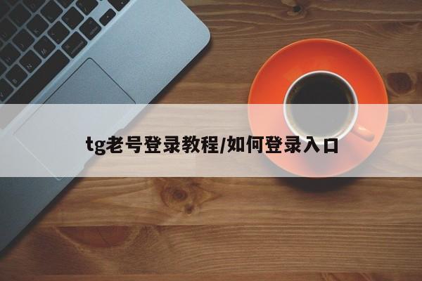 tg老号登录教程/如何登录入口