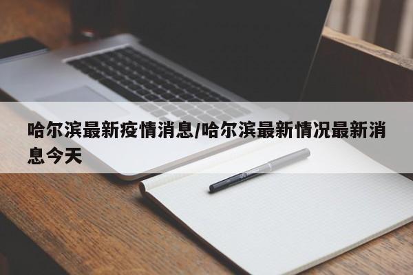 哈尔滨最新疫情消息/哈尔滨最新情况最新消息今天
