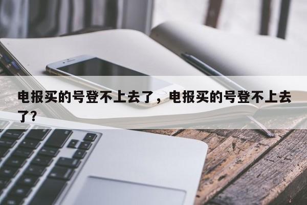 电报买的号登不上去了，电报买的号登不上去了？