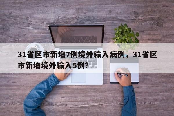 31省区市新增7例境外输入病例，31省区市新增境外输入5例？