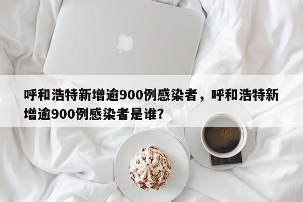 呼和浩特新增逾900例感染者，呼和浩特新增逾900例感染者是谁？