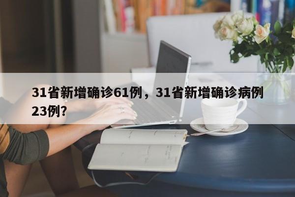 31省新增确诊61例，31省新增确诊病例23例？