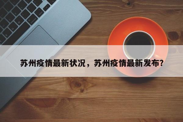 苏州疫情最新状况，苏州疫情最新发布？