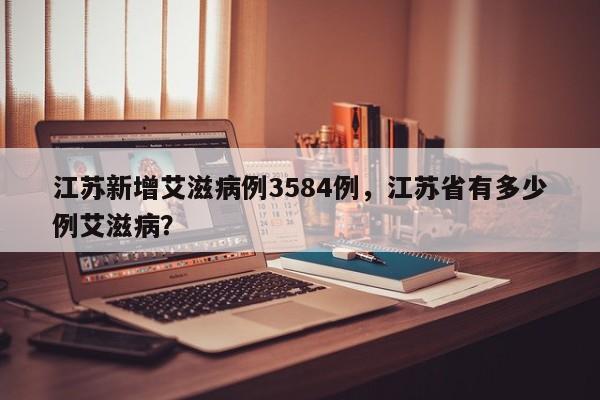 江苏新增艾滋病例3584例，江苏省有多少例艾滋病？