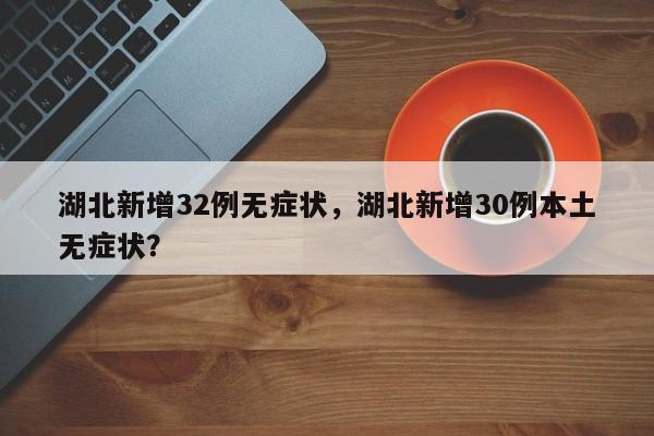 湖北新增32例无症状，湖北新增30例本土无症状？