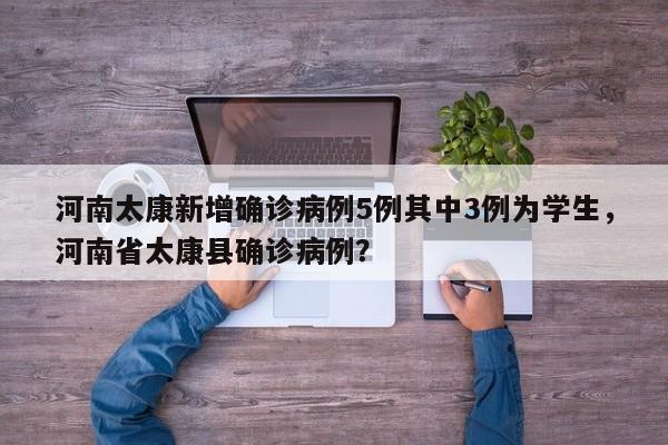 河南太康新增确诊病例5例其中3例为学生，河南省太康县确诊病例？