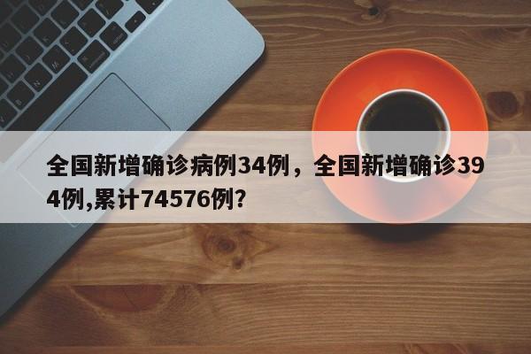 全国新增确诊病例34例，全国新增确诊394例,累计74576例？