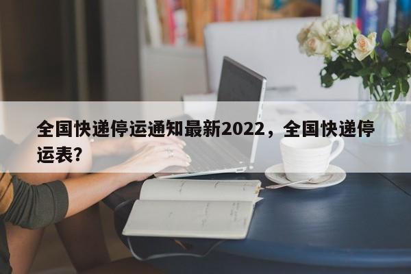 全国快递停运通知最新2022，全国快递停运表？