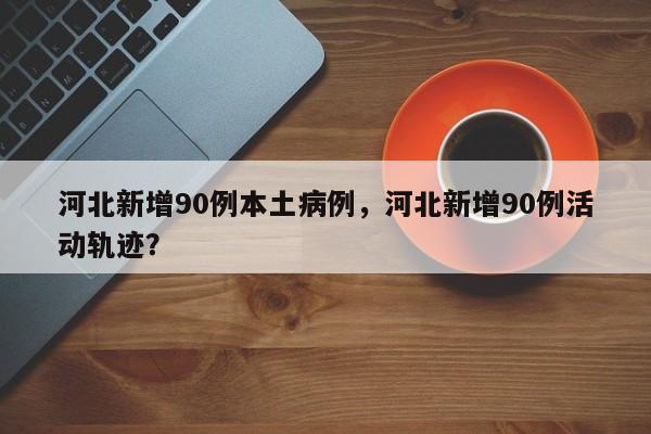 河北新增90例本土病例，河北新增90例活动轨迹？