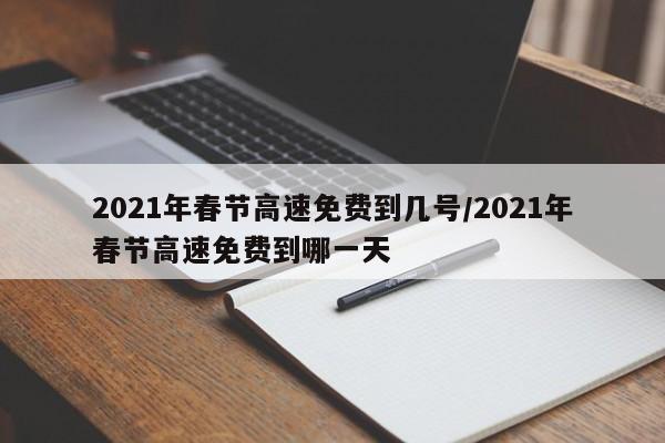 2021年春节高速免费到几号/2021年春节高速免费到哪一天