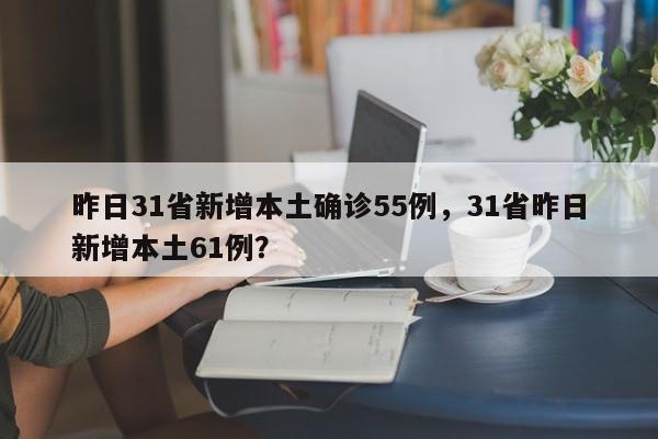 昨日31省新增本土确诊55例，31省昨日新增本土61例？
