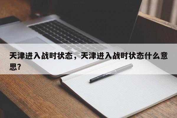 天津进入战时状态，天津进入战时状态什么意思？