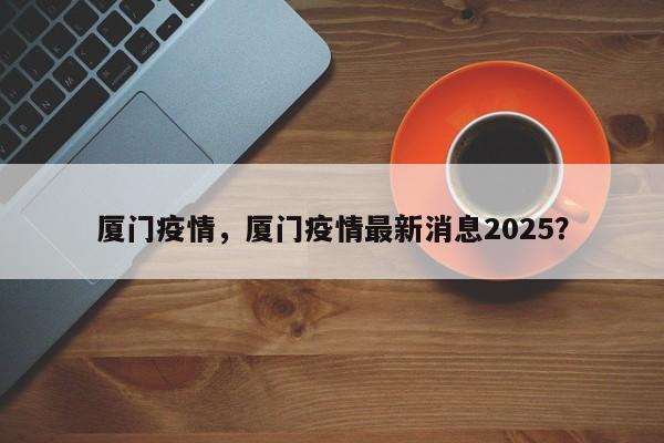 厦门疫情，厦门疫情最新消息2025？