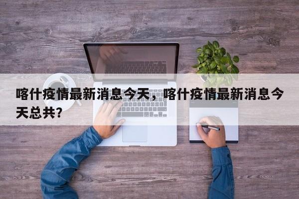 喀什疫情最新消息今天，喀什疫情最新消息今天总共？