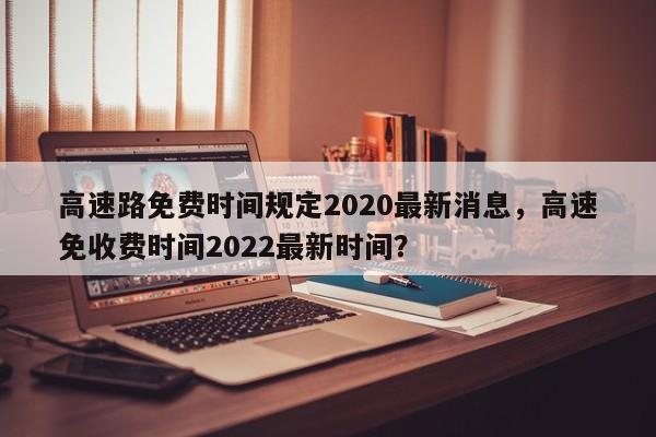 高速路免费时间规定2020最新消息，高速免收费时间2022最新时间？