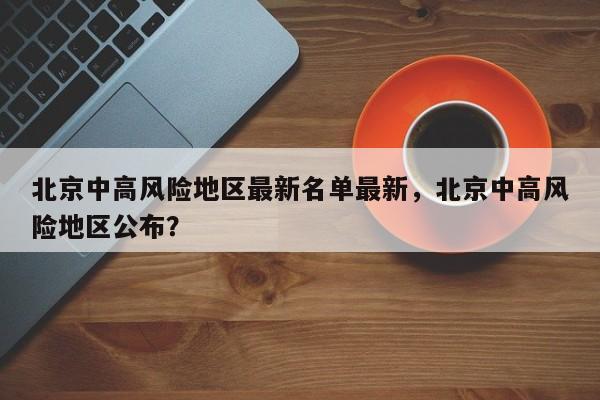 北京中高风险地区最新名单最新，北京中高风险地区公布？