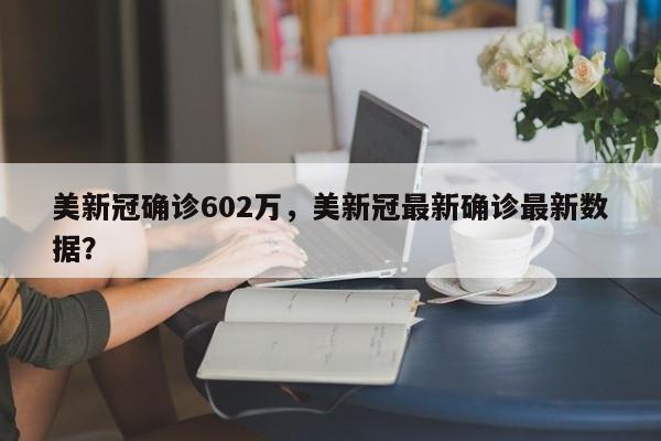 美新冠确诊602万，美新冠最新确诊最新数据？